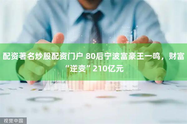 配资著名炒股配资门户 80后宁波富豪王一鸣，财富“逆变”210亿元