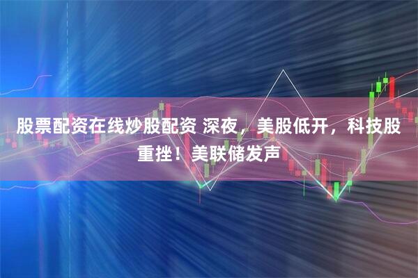 股票配资在线炒股配资 深夜，美股低开，科技股重挫！美联储发声