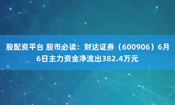 股配资平台 股市必读：财达证券（600906）6月6日主力资金净流出382.4万元