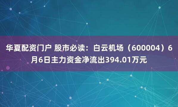 华夏配资门户 股市必读：白云机场（600004）6月6日主力资金净流出394.01万元