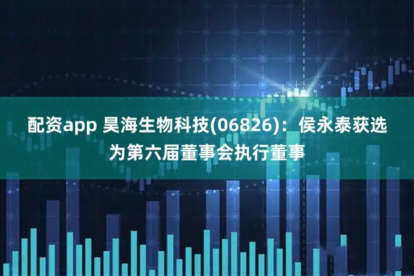 配资app 昊海生物科技(06826)：侯永泰获选为第六届董事会执行董事