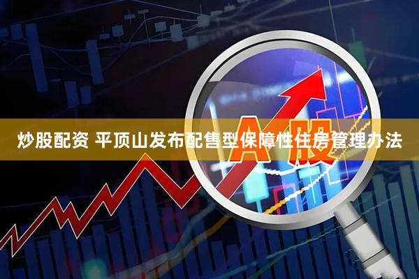 炒股配资 平顶山发布配售型保障性住房管理办法
