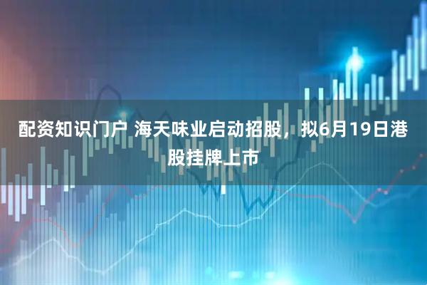 配资知识门户 海天味业启动招股，拟6月19日港股挂牌上市