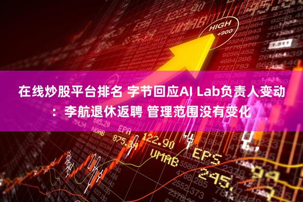 在线炒股平台排名 字节回应AI Lab负责人变动：李航退休返聘 管理范围没有变化