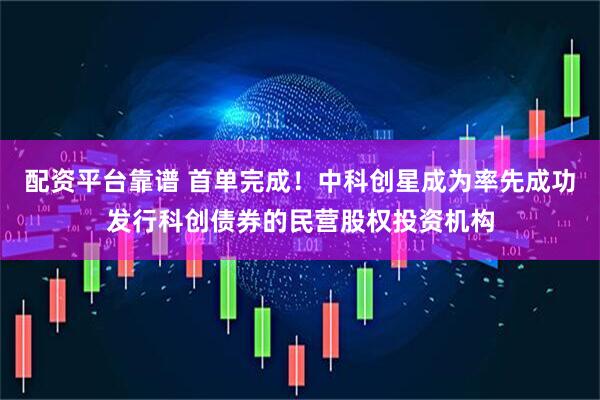 配资平台靠谱 首单完成！中科创星成为率先成功发行科创债券的民营股权投资机构