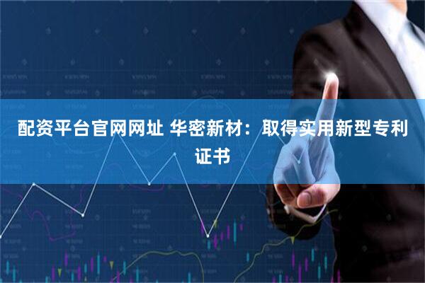 配资平台官网网址 华密新材：取得实用新型专利证书