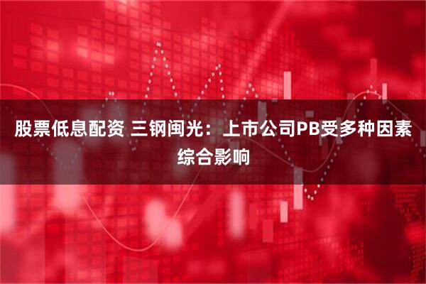 股票低息配资 三钢闽光：上市公司PB受多种因素综合影响