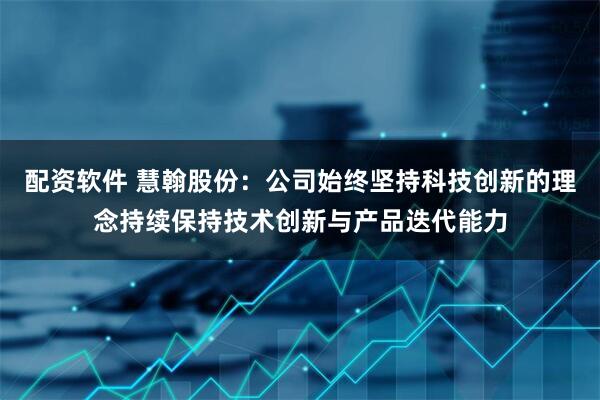 配资软件 慧翰股份：公司始终坚持科技创新的理念持续保持技术创新与产品迭代能力