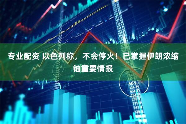专业配资 以色列称，不会停火！已掌握伊朗浓缩铀重要情报