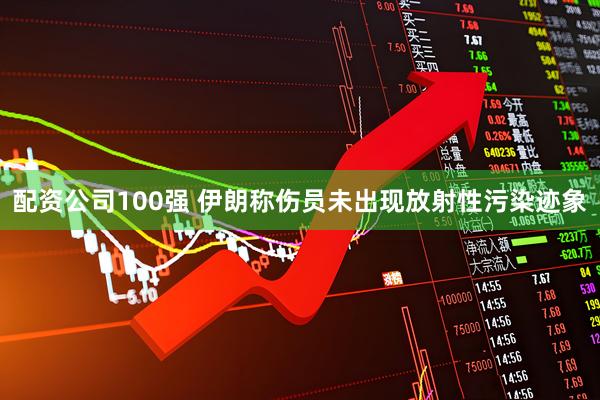 配资公司100强 伊朗称伤员未出现放射性污染迹象