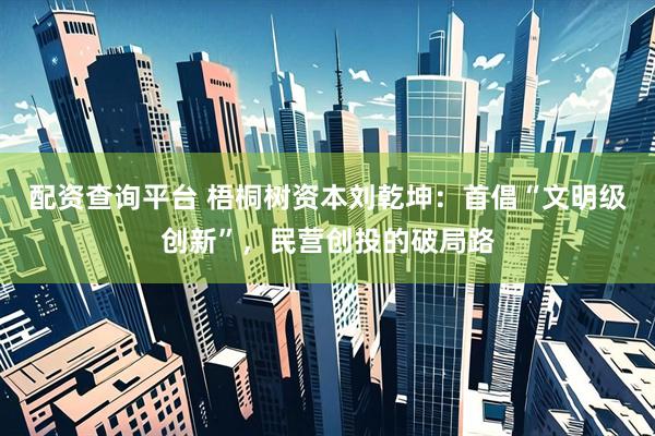 配资查询平台 梧桐树资本刘乾坤：首倡“文明级创新”，民营创投的破局路