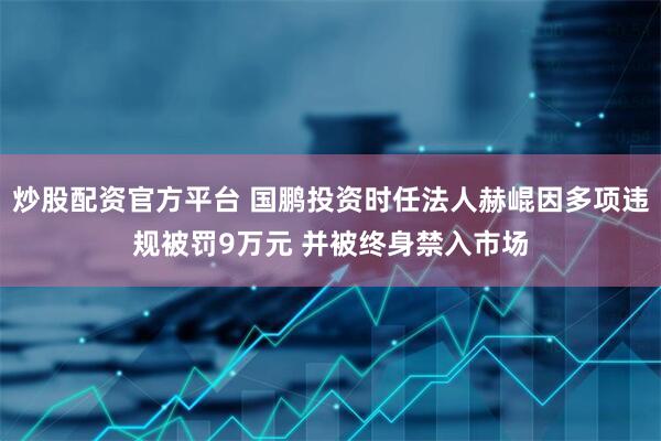 炒股配资官方平台 国鹏投资时任法人赫崐因多项违规被罚9万元 并被终身禁入市场