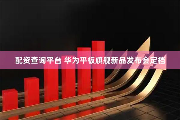 配资查询平台 华为平板旗舰新品发布会定档
