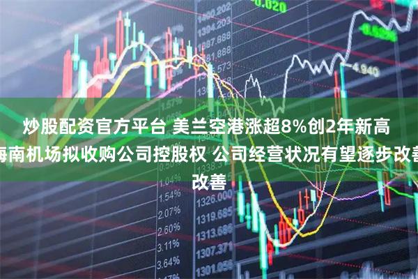 炒股配资官方平台 美兰空港涨超8%创2年新高 海南机场拟收购公司控股权 公司经营状况有望逐步改善
