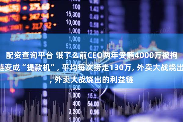 配资查询平台 饿了么前CEO两年受贿4000万被拘! 把供应链变成“提款机”, 平均每次捞走130万, 外卖大战烧出的利益链