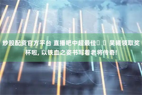 炒股配资官方平台 直播吧中超最佳⭐️吴曦领取奖杯啦, 以铁血之姿书写着老将传奇!