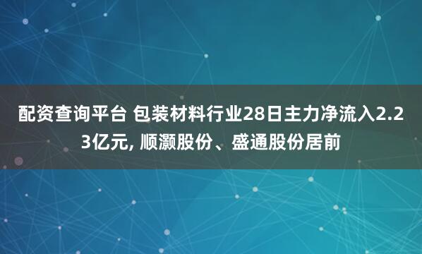 配资查询平台 包装材料行业28日主力净流入2.23亿元, 顺灏股份、盛通股份居前
