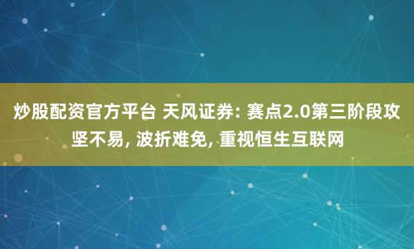 炒股配资官方平台 天风证券: 赛点2.0第三阶段攻坚不易, 波折难免, 重视恒生互联网