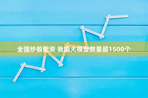 全国炒股配资 我国大模型数量超1500个
