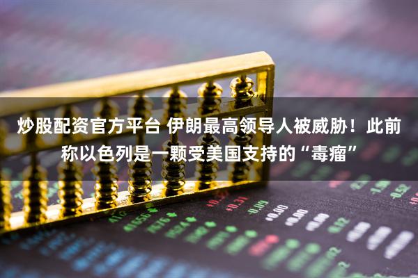 炒股配资官方平台 伊朗最高领导人被威胁！此前称以色列是一颗受美国支持的“毒瘤”
