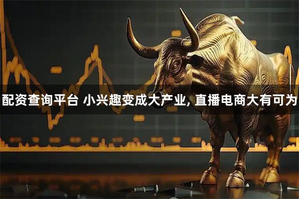 配资查询平台 小兴趣变成大产业, 直播电商大有可为
