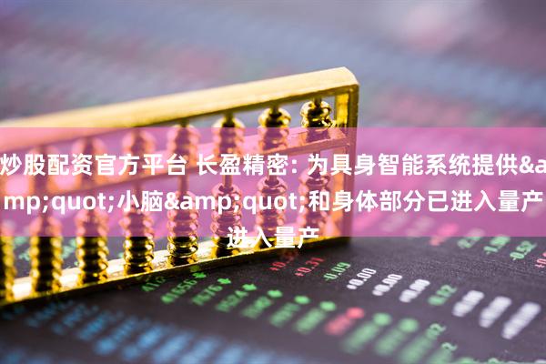 炒股配资官方平台 长盈精密: 为具身智能系统提供&quot;小脑&quot;和身体部分已进入量产