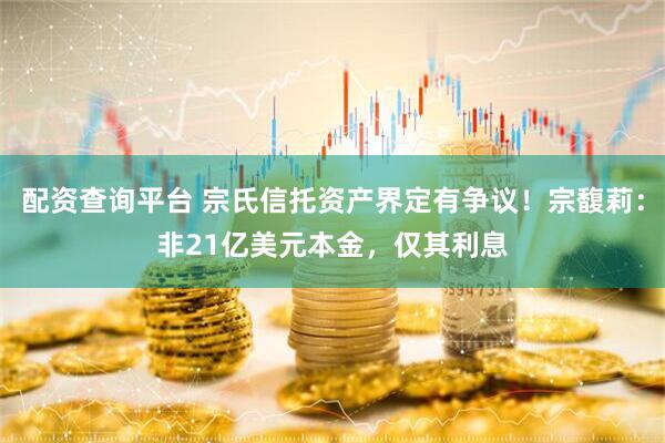 配资查询平台 宗氏信托资产界定有争议！宗馥莉：非21亿美元本金，仅其利息