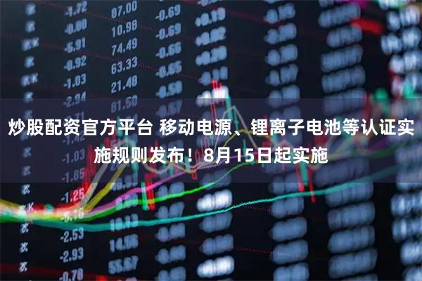炒股配资官方平台 移动电源、锂离子电池等认证实施规则发布！8月15日起实施