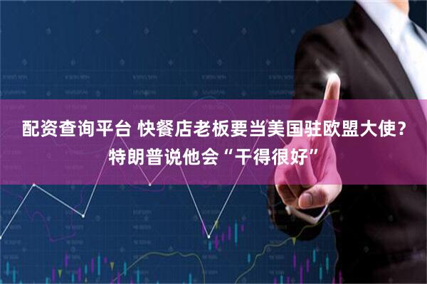 配资查询平台 快餐店老板要当美国驻欧盟大使？特朗普说他会“干得很好”