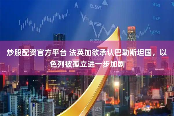 炒股配资官方平台 法英加欲承认巴勒斯坦国，以色列被孤立进一步加剧