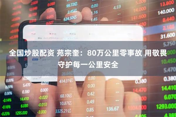 全国炒股配资 苑宗奎：80万公里零事故 用敬畏守护每一公里安全