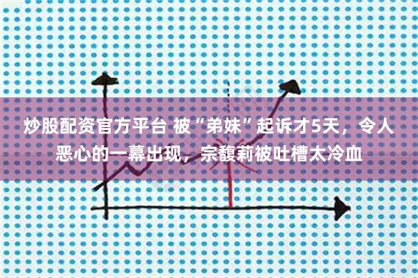 炒股配资官方平台 被“弟妹”起诉才5天，令人恶心的一幕出现，宗馥莉被吐槽太冷血