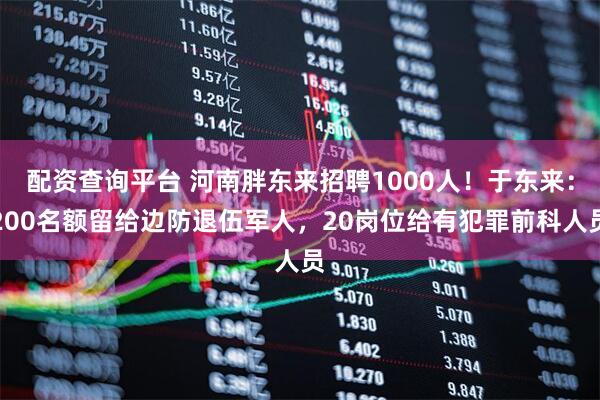 配资查询平台 河南胖东来招聘1000人！于东来：200名额留给边防退伍军人，20岗位给有犯罪前科人员