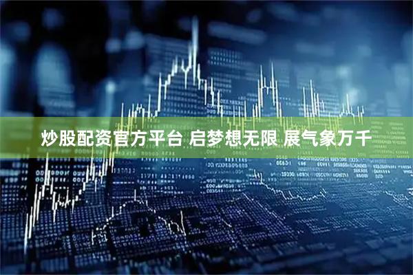 炒股配资官方平台 启梦想无限 展气象万千