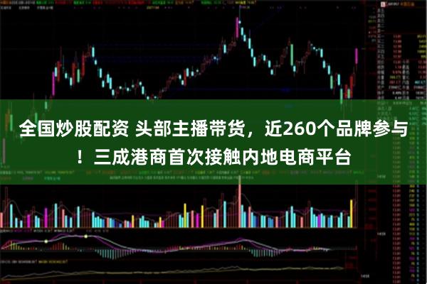 全国炒股配资 头部主播带货，近260个品牌参与！三成港商首次接触内地电商平台
