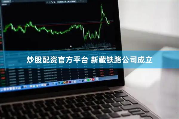 炒股配资官方平台 新藏铁路公司成立