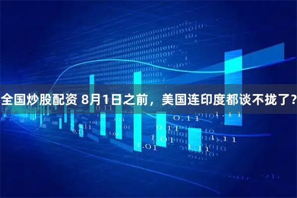 全国炒股配资 8月1日之前，美国连印度都谈不拢了？