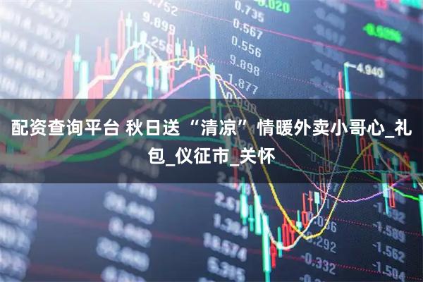 配资查询平台 秋日送 “清凉” 情暖外卖小哥心_礼包_仪征市_关怀