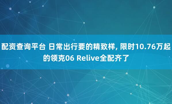 配资查询平台 日常出行要的精致样, 限时10.76万起的领克06 Relive全配齐了
