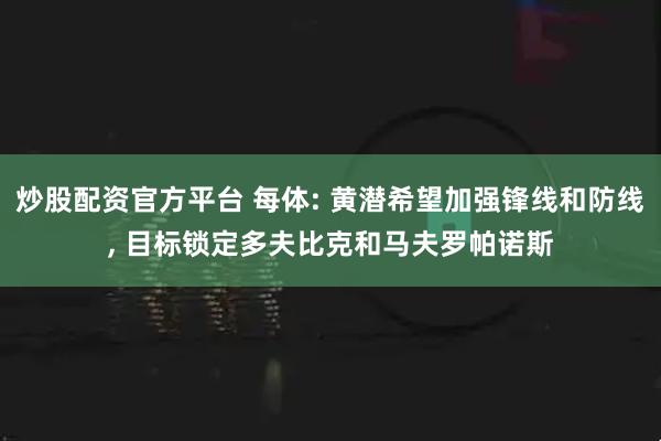 炒股配资官方平台 每体: 黄潜希望加强锋线和防线, 目标锁定多夫比克和马夫罗帕诺斯