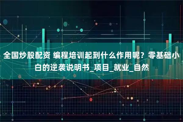 全国炒股配资 编程培训起到什么作用呢？零基础小白的逆袭说明书_项目_就业_自然