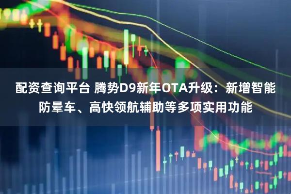 配资查询平台 腾势D9新年OTA升级：新增智能防晕车、高快领航辅助等多项实用功能