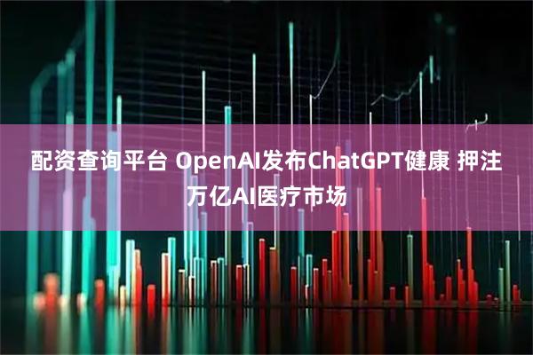 配资查询平台 OpenAI发布ChatGPT健康 押注万亿AI医疗市场