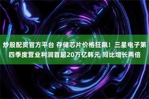 炒股配资官方平台 存储芯片价格狂飙！三星电子第四季度营业利润首超20万亿韩元 同比增长两倍